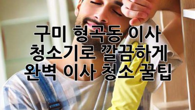 구미 형곡동 이사, 청소기로 깔끔하게✨ 완벽 이사 청소 꿀팁!